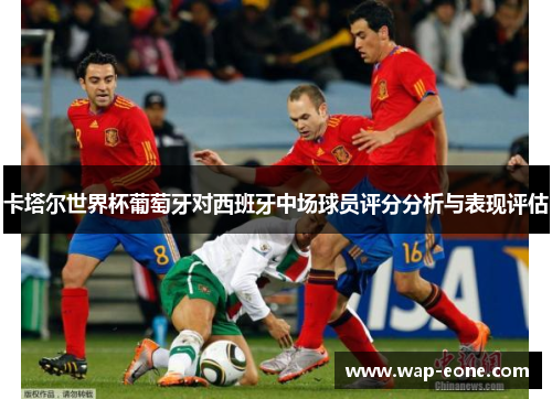 卡塔尔世界杯葡萄牙对西班牙中场球员评分分析与表现评估