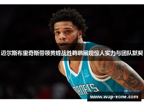 迈尔斯布里奇斯带领黄蜂战胜鹈鹕展现惊人实力与团队默契