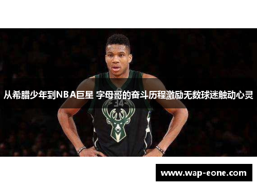 从希腊少年到NBA巨星 字母哥的奋斗历程激励无数球迷触动心灵