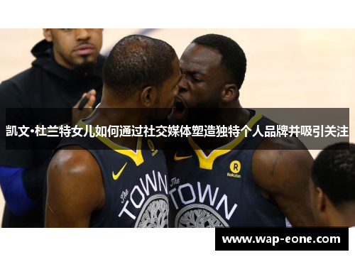 凯文·杜兰特女儿如何通过社交媒体塑造独特个人品牌并吸引关注