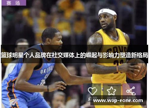 篮球明星个人品牌在社交媒体上的崛起与影响力塑造新格局