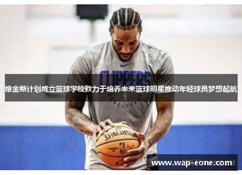 维金斯计划成立篮球学校致力于培养未来篮球明星推动年轻球员梦想起航