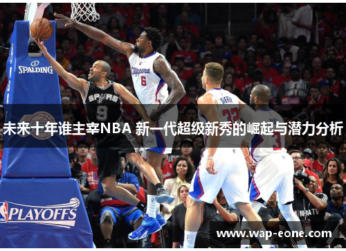 未来十年谁主宰NBA 新一代超级新秀的崛起与潜力分析