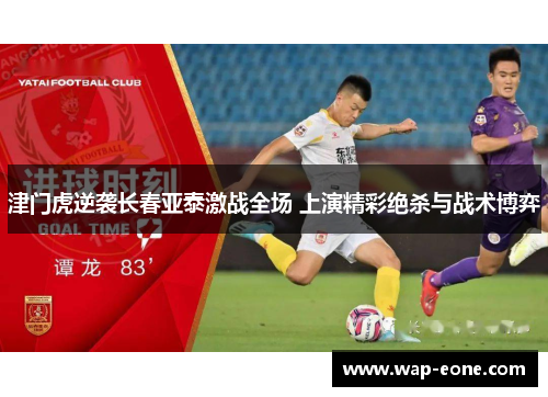 津门虎逆袭长春亚泰激战全场 上演精彩绝杀与战术博弈