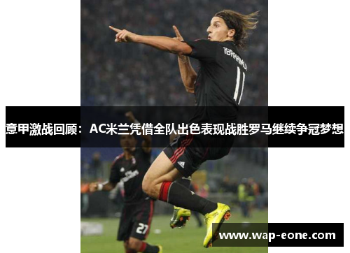 意甲激战回顾：AC米兰凭借全队出色表现战胜罗马继续争冠梦想