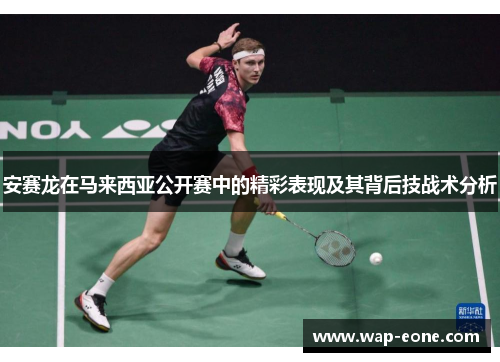 安赛龙在马来西亚公开赛中的精彩表现及其背后技战术分析
