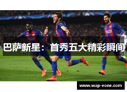 巴萨新星：首秀五大精彩瞬间