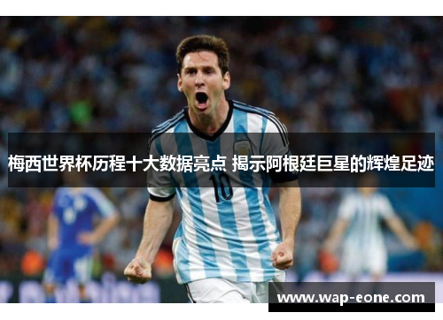 梅西世界杯历程十大数据亮点 揭示阿根廷巨星的辉煌足迹