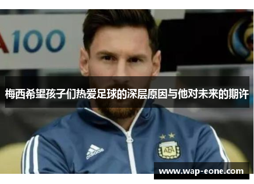 梅西希望孩子们热爱足球的深层原因与他对未来的期许