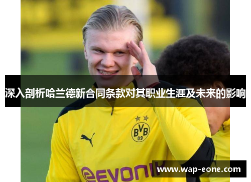 深入剖析哈兰德新合同条款对其职业生涯及未来的影响