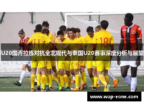 U20国青拉练对抗全北现代与泰国U20赛事深度分析与展望