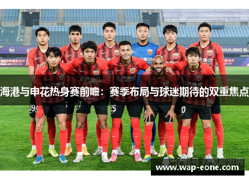 海港与申花热身赛前瞻：赛季布局与球迷期待的双重焦点