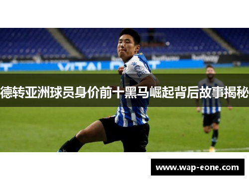 德转亚洲球员身价前十黑马崛起背后故事揭秘