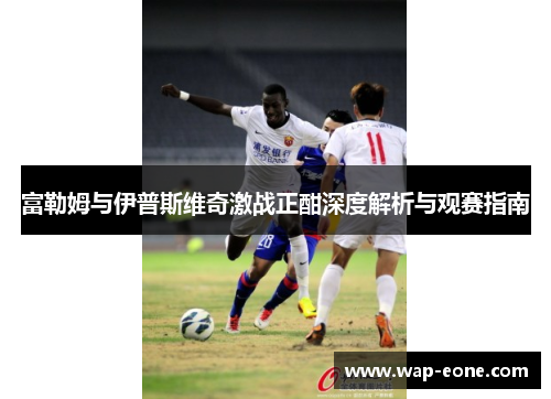 富勒姆与伊普斯维奇激战正酣深度解析与观赛指南