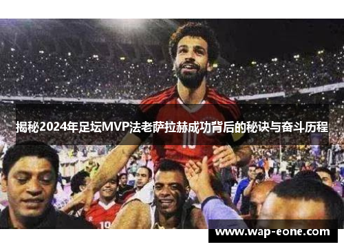 揭秘2024年足坛MVP法老萨拉赫成功背后的秘诀与奋斗历程
