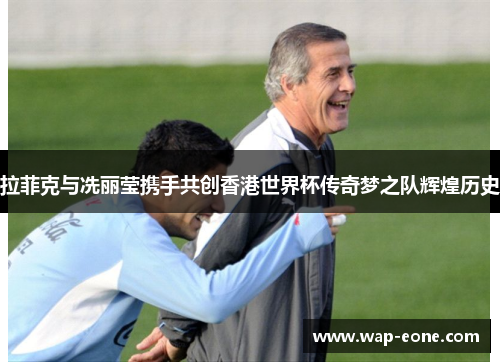 拉菲克与冼丽莹携手共创香港世界杯传奇梦之队辉煌历史