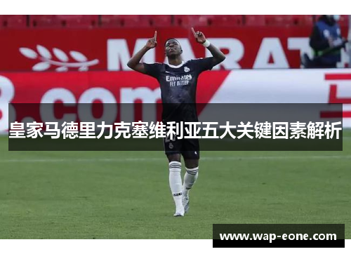 皇家马德里力克塞维利亚五大关键因素解析