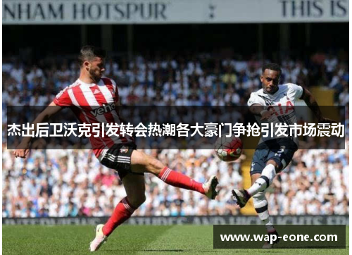 杰出后卫沃克引发转会热潮各大豪门争抢引发市场震动