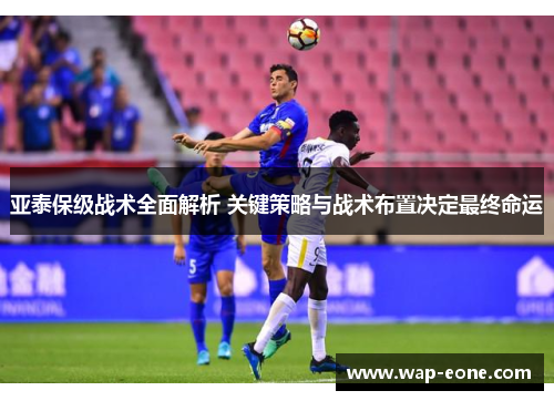 亚泰保级战术全面解析 关键策略与战术布置决定最终命运