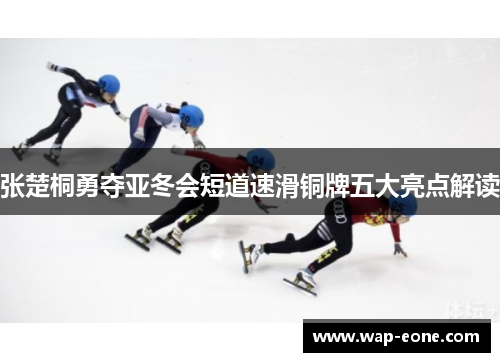 张楚桐勇夺亚冬会短道速滑铜牌五大亮点解读