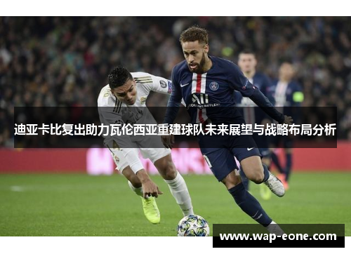 迪亚卡比复出助力瓦伦西亚重建球队未来展望与战略布局分析