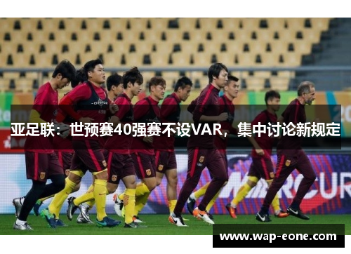 亚足联：世预赛40强赛不设VAR，集中讨论新规定