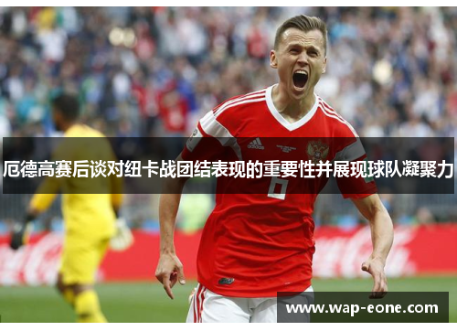 厄德高赛后谈对纽卡战团结表现的重要性并展现球队凝聚力