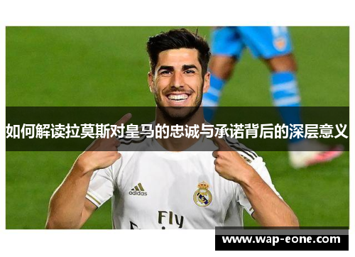 如何解读拉莫斯对皇马的忠诚与承诺背后的深层意义