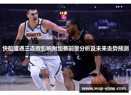 快船遭遇三连败影响附加赛前景分析及未来走势预测