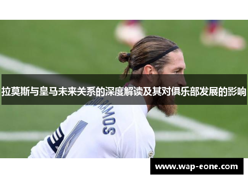 拉莫斯与皇马未来关系的深度解读及其对俱乐部发展的影响