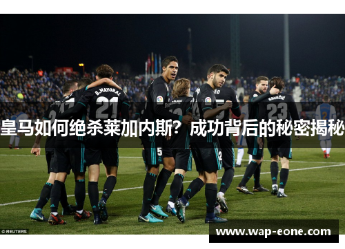 皇马如何绝杀莱加内斯？成功背后的秘密揭秘