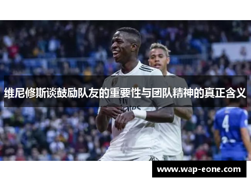 维尼修斯谈鼓励队友的重要性与团队精神的真正含义