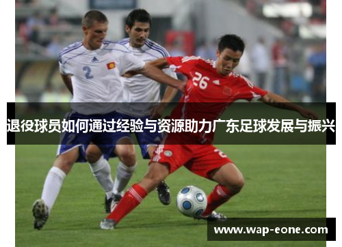 退役球员如何通过经验与资源助力广东足球发展与振兴