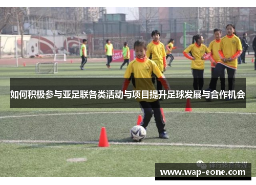 如何积极参与亚足联各类活动与项目提升足球发展与合作机会