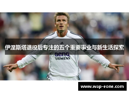 伊涅斯塔退役后专注的五个重要事业与新生活探索