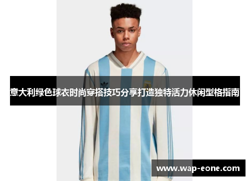 意大利绿色球衣时尚穿搭技巧分享打造独特活力休闲型格指南