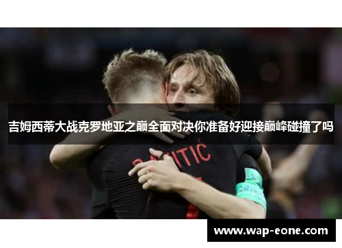 吉姆西蒂大战克罗地亚之巅全面对决你准备好迎接巅峰碰撞了吗