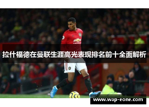 拉什福德在曼联生涯高光表现排名前十全面解析