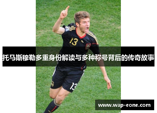 托马斯穆勒多重身份解读与多种称号背后的传奇故事
