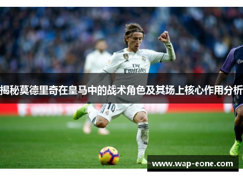 揭秘莫德里奇在皇马中的战术角色及其场上核心作用分析