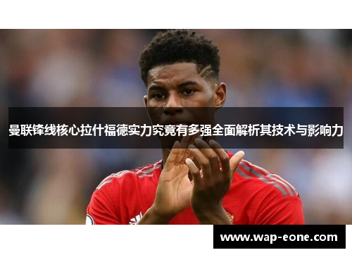 曼联锋线核心拉什福德实力究竟有多强全面解析其技术与影响力