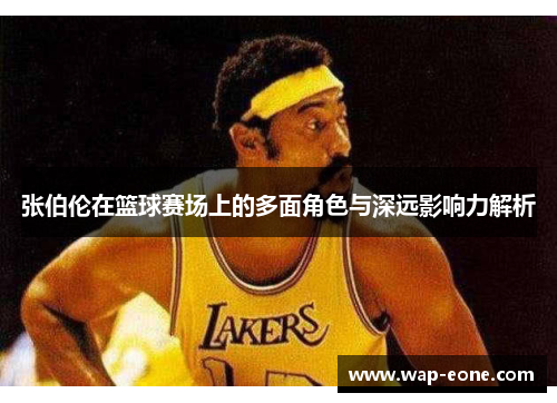 张伯伦在篮球赛场上的多面角色与深远影响力解析