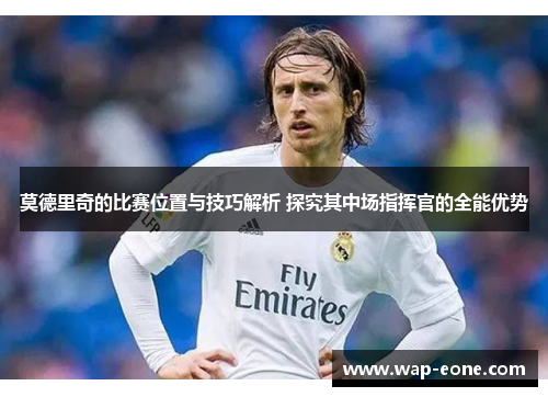 莫德里奇的比赛位置与技巧解析 探究其中场指挥官的全能优势