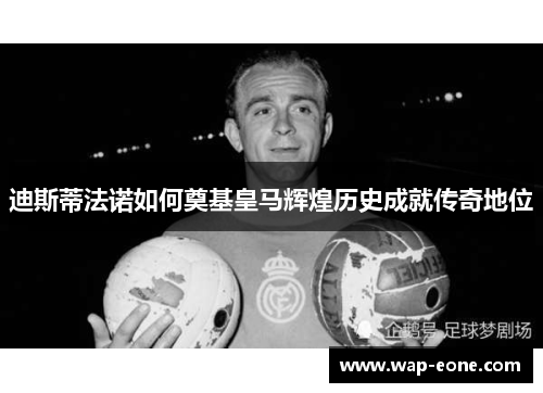 迪斯蒂法诺如何奠基皇马辉煌历史成就传奇地位